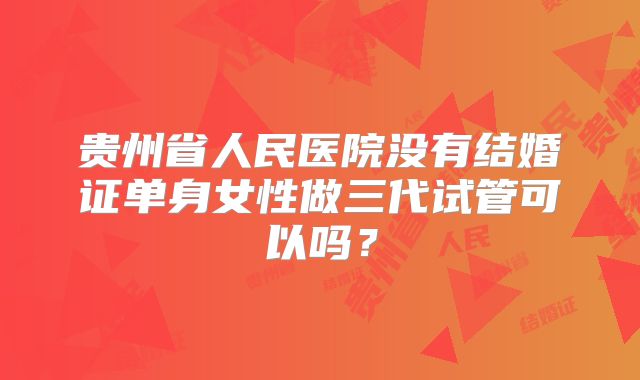 贵州省人民医院没有结婚证单身女性做三代试管可以吗？