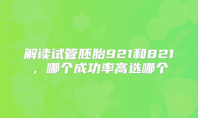 解读试管胚胎921和821,哪个成功率高选哪个