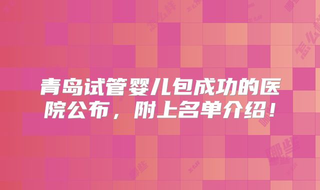 青岛试管婴儿包成功的医院公布，附上名单介绍！