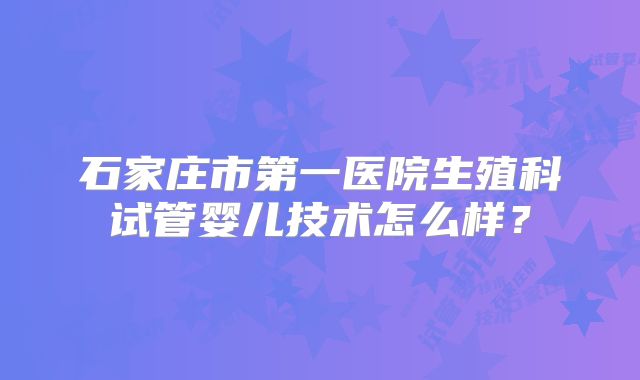 石家庄市第一医院生殖科试管婴儿技术怎么样？