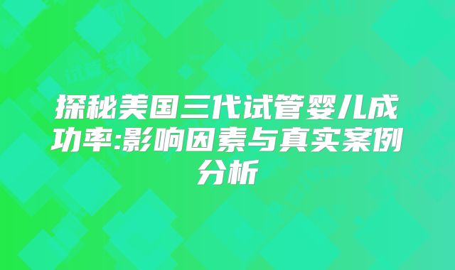 探秘美国三代试管婴儿成功率:影响因素与真实案例分析