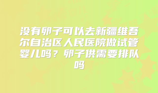 没有卵子可以去新疆维吾尔自治区人民医院做试管婴儿吗？卵子供需要排队吗