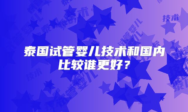 泰国试管婴儿技术和国内比较谁更好？