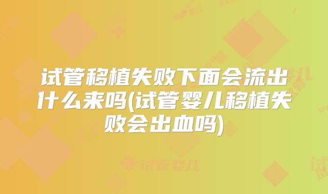 试管移植失败下面会流出什么来吗(试管婴儿移植失败会出血吗)