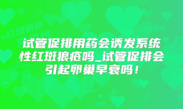 试管促排用药会诱发系统性红斑狼疮吗_试管促排会引起卵巢早衰吗！