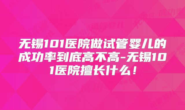 无锡101医院做试管婴儿的成功率到底高不高-无锡101医院擅长什么！