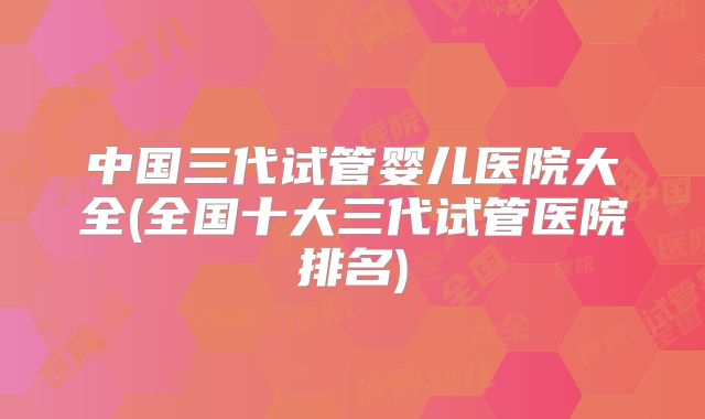 中国三代试管婴儿医院大全(全国十大三代试管医院排名)