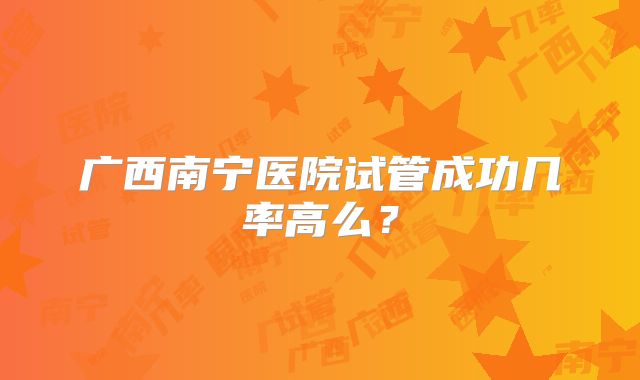 广西南宁医院试管成功几率高么?