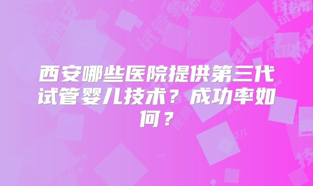 西安哪些医院提供第三代试管婴儿技术？成功率如何？