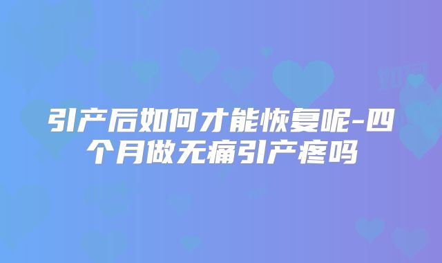 引产后如何才能恢复呢-四个月做无痛引产疼吗