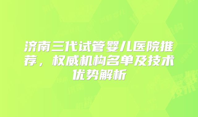 济南三代试管婴儿医院推荐，权威机构名单及技术优势解析