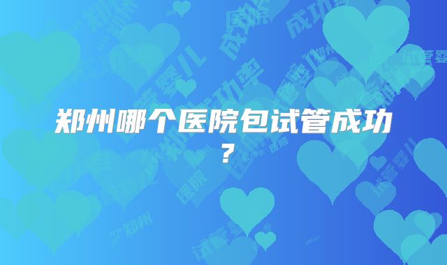 郑州哪个医院包试管成功？