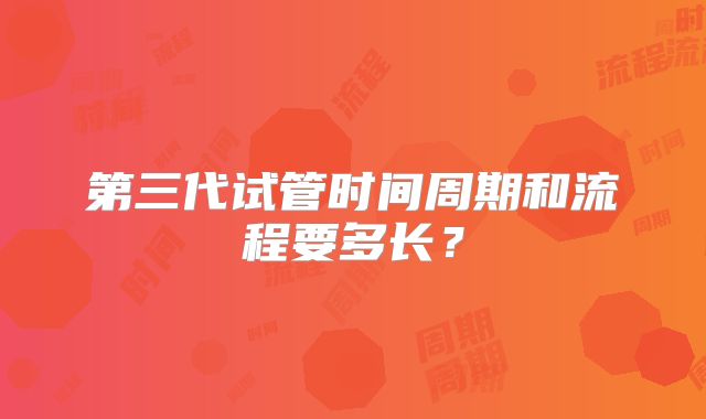 第三代试管时间周期和流程要多长？