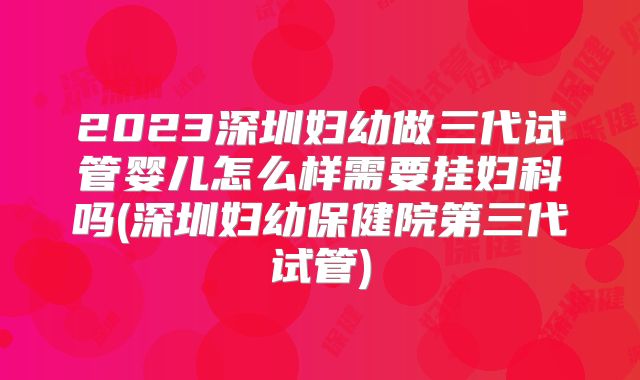 2023深圳妇幼做三代试管婴儿怎么样需要挂妇科吗(深圳妇幼保健院第三代试管)