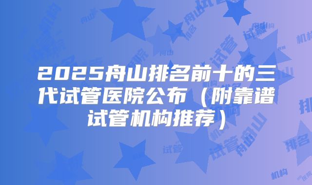 2025舟山排名前十的三代试管医院公布（附靠谱试管机构推荐）