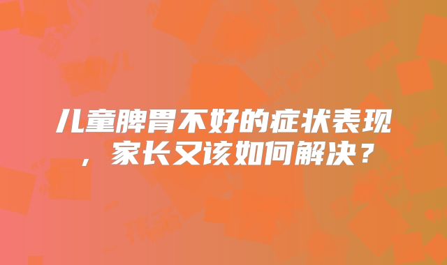儿童脾胃不好的症状表现，家长又该如何解决？