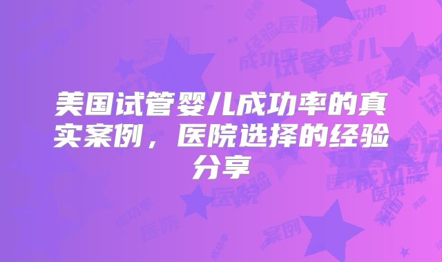 美国试管婴儿成功率的真实案例，医院选择的经验分享