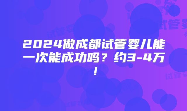 2024做成都试管婴儿能一次能成功吗?约3-4万!