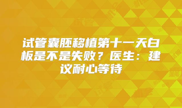 试管囊胚移植第十一天白板是不是失败？医生：建议耐心等待