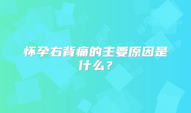 怀孕右背痛的主要原因是什么？