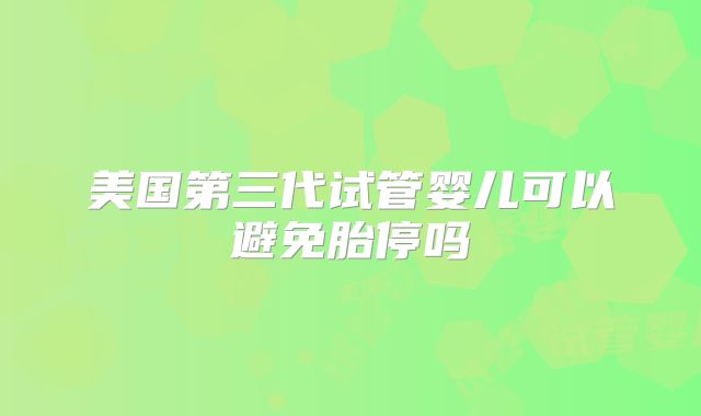 美国第三代试管婴儿可以避免胎停吗