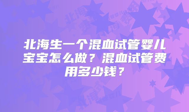 北海生一个混血试管婴儿宝宝怎么做?混血试管费用多少钱?