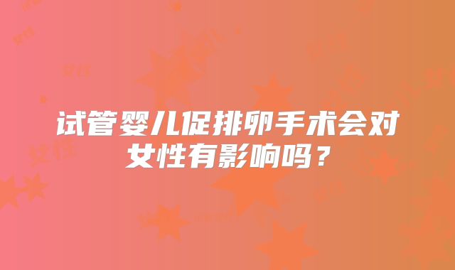 试管婴儿促排卵手术会对女性有影响吗？
