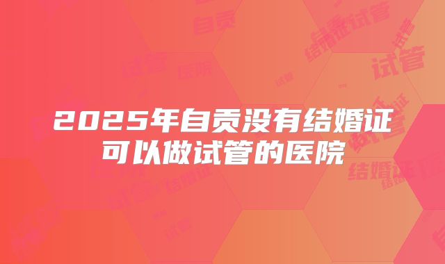2025年自贡没有结婚证可以做试管的医院