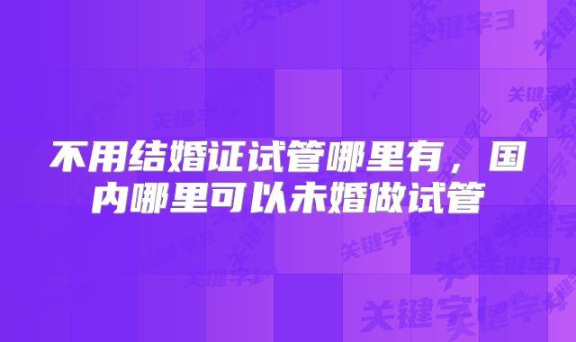不用结婚证试管哪里有，国内哪里可以未婚做试管