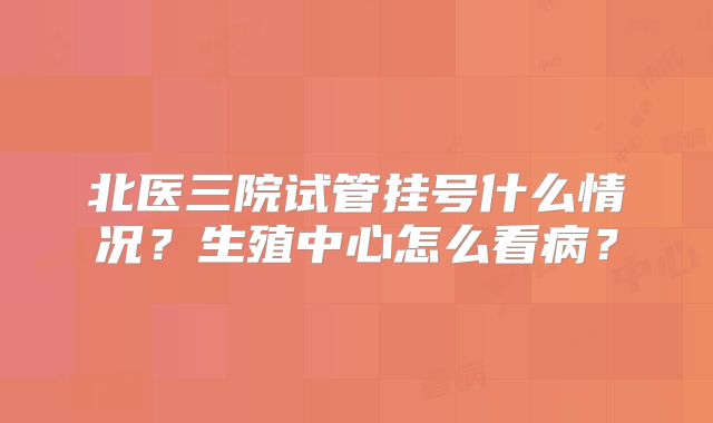 北医三院试管挂号什么情况？生殖中心怎么看病？