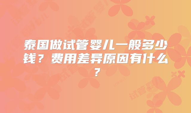 泰国做试管婴儿一般多少钱？费用差异原因有什么？