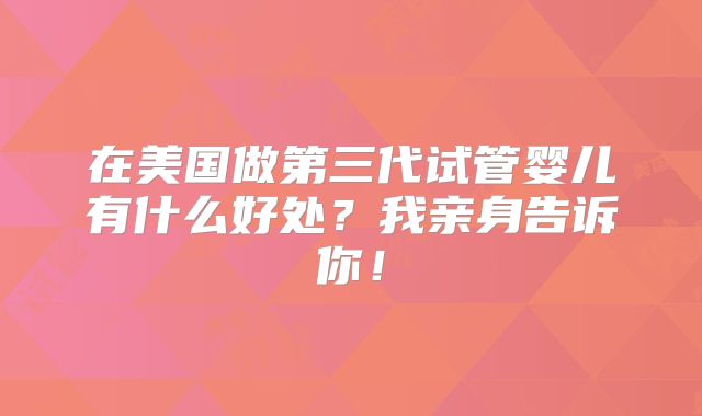 在美国做第三代试管婴儿有什么好处？我亲身告诉你！