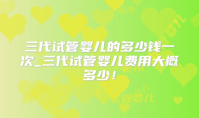三代试管婴儿的多少钱一次_三代试管婴儿费用大概多少！