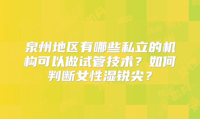 泉州地区有哪些私立的机构可以做试管技术?如何判断女性湿锐尖?