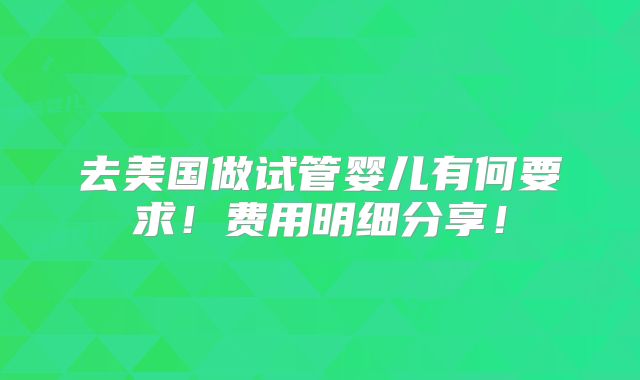 去美国做试管婴儿有何要求!费用明细分享!
