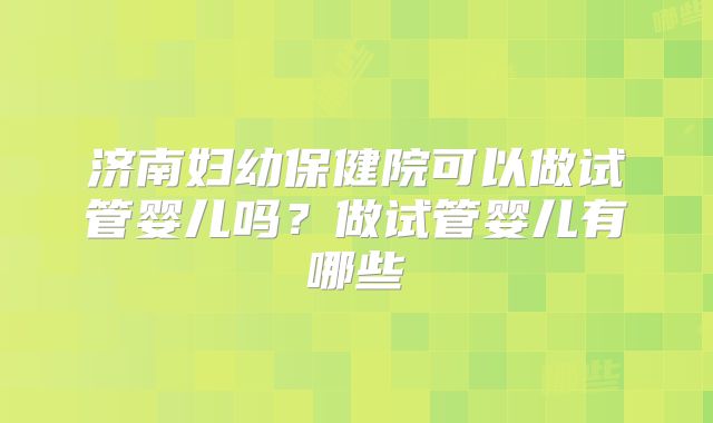 济南妇幼保健院可以做试管婴儿吗？做试管婴儿有哪些