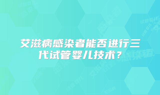 艾滋病感染者能否进行三代试管婴儿技术?