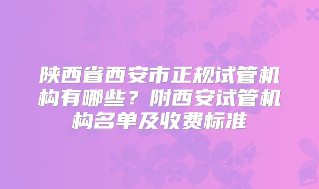 陕西省西安市正规试管机构有哪些?附西安试管机构名单及收费标准