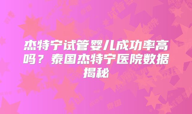杰特宁试管婴儿成功率高吗？泰国杰特宁医院数据揭秘