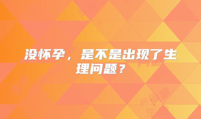 没怀孕，是不是出现了生理问题？