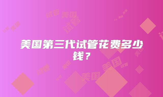 美国第三代试管花费多少钱？