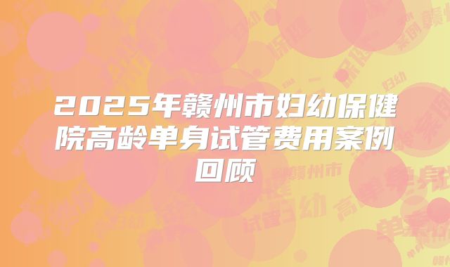 2025年赣州市妇幼保健院高龄单身试管费用案例回顾