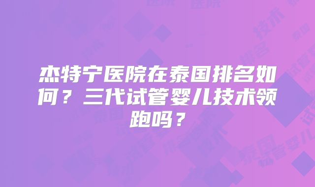 杰特宁医院在泰国排名如何?三代试管婴儿技术领跑吗?