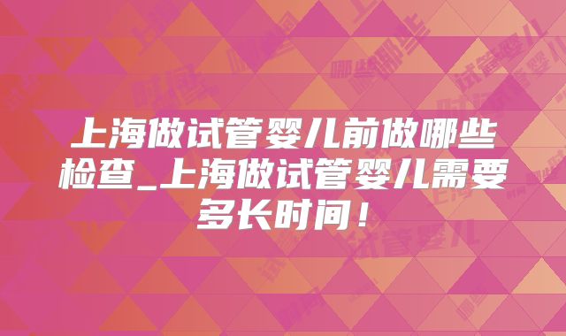 上海做试管婴儿前做哪些检查_上海做试管婴儿需要多长时间!