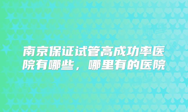 南京保证试管高成功率医院有哪些，哪里有的医院
