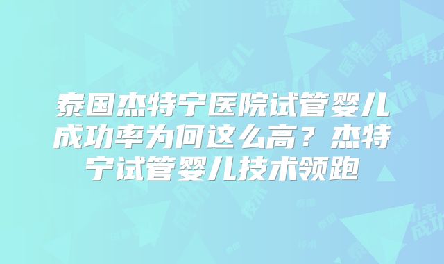 泰国杰特宁医院试管婴儿成功率为何这么高？杰特宁试管婴儿技术领跑
