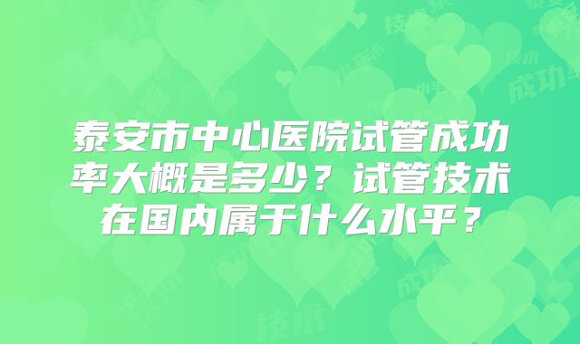 泰安市中心医院试管成功率大概是多少？试管技术在国内属于什么水平？