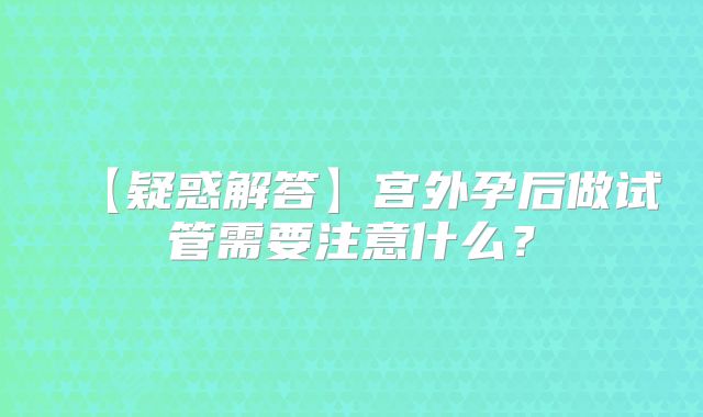 【疑惑解答】宫外孕后做试管需要注意什么？