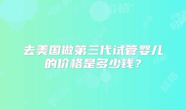 去美国做第三代试管婴儿的价格是多少钱？