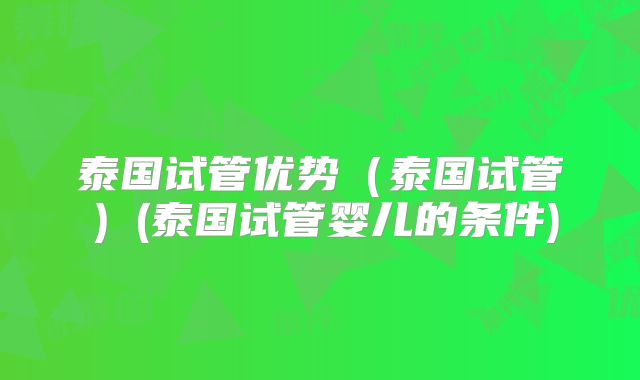 泰国试管优势（泰国试管）(泰国试管婴儿的条件)